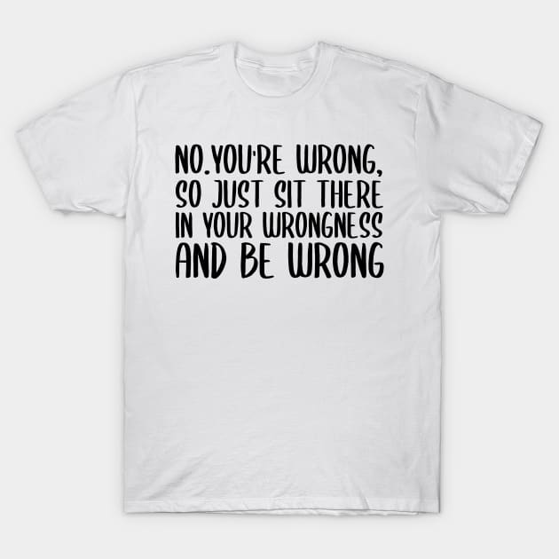 No you're wrong so just sit there in your wrongness and be wrong T-Shirt by StoreDay